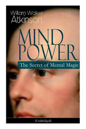 MIND POWER: The Secret of Mental Magic (Unabridged): Uncover the Dynamic Mental Principle Pervading All Space, Immanent in All Things, Manifesting in