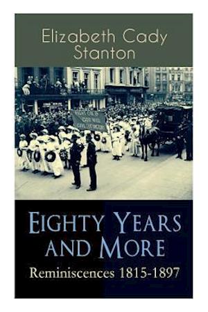 Eighty Years and More: Reminiscences 1815-1897: The Truly Intriguing and Empowering Life Story of the World Famous American Suffragist, Social Activis