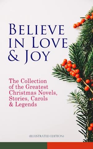 Believe in Love & Joy: The Collection of the Greatest Christmas Novels, Stories, Carols & Legends (Illustrated Edition)