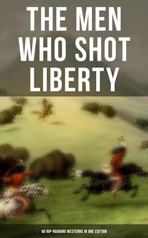 Men Who Shot Liberty: 60 Rip-Roaring Westerns in One Edition
