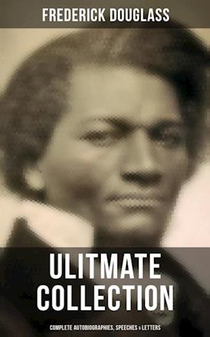 Frederick Douglas - Ultimate Collection: Complete Autobiographies, Speeches & Letters