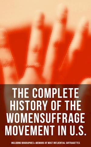 Complete History of the Women's Suffrage Movement in U.S. (Including Biographies & Memoirs of Most Influential Suffragettes)