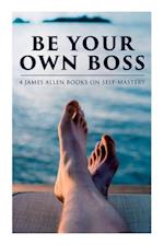 Be Your Own Boss: 4 James Allen Books on Self-Mastery: As a Man Thinketh, The Life Triumphant, The Mastery of Destiny & Man: King of Mind, Body and Ci