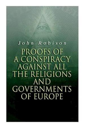 Proofs of a Conspiracy against all the Religions and Governments of Europe: Carried on in the Secret Meetings of Free-Masons, Illuminati and Reading S