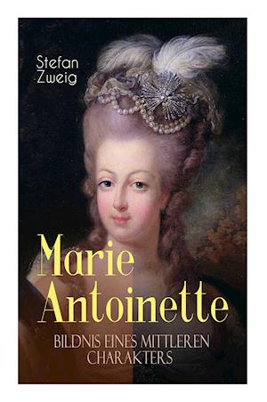 Marie Antoinette. Bildnis eines mittleren Charakters: Die ebenso dramatische wie tragische Biographie von Marie Antoinette