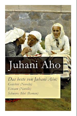 Das beste von Juhani Aho: Geächtet (Novelle) + Einsam (Novelle) + Schweres Blut (Roman)