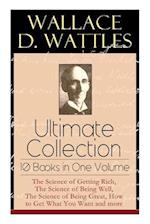 Wallace D. Wattles Ultimate Collection - 10 Books in One Volume: The Science of Getting Rich, The Science of Being Well, The Science of Being Great, H