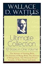 Wallace D. Wattles Ultimate Collection - 10 Books in One Volume: The Science of Getting Rich, The Science of Being Well, The Science of Being Great, T