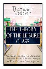 THE THEORY OF THE LEISURE CLASS: An Economic Study of American Institutions and a Social Critique of Conspicuous Consumption: Based on Theories of Cha