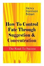 How To Control Fate Through Suggestion & Concentration: The Road To Success: Become the Master of Your Own Destiny and Feel the Positive Power of Focu