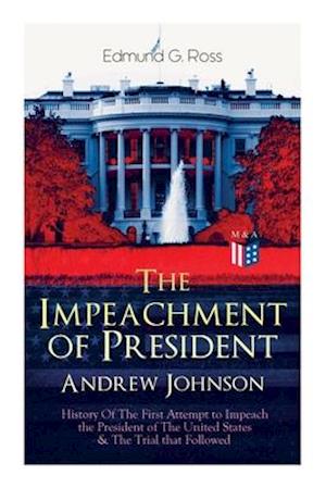 The Impeachment of President Andrew Johnson - History of the First Attempt to Impeach the President of the United States & the Trial That Followed