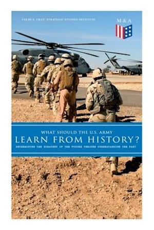 What Should the U.S. Army Learn from History? - Determining the Strategy of the Future Through Understanding the Past