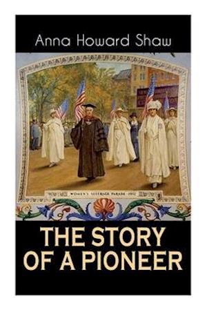 The Story of a Pioneer: The Insightful Life Story of the leading Suffragist, Physician and the First Female Methodist Minister of USA