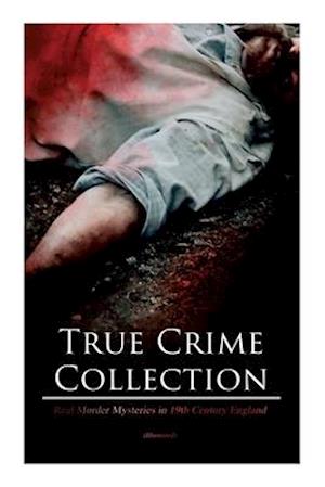 True Crime Collection - Real Murder Mysteries in 19th Century England (Illustrated): Real Life Murders, Mysteries & Serial Killers of the Victorian Ag
