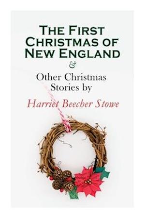 The First Christmas of New England & Other Christmas Stories by Harriet Beecher Stowe: Christmas Specials Series