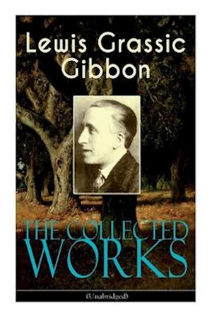 The Collected Works of Lewis Grassic Gibbon (Unabridged): A Scots Quair - Complete Trilogy: Sunset Song, Cloud HoweII & Grey Granite; Three Go Back