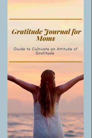 Gratitude Journal for Moms  Guide to cultivate an Attitude of Gratitude