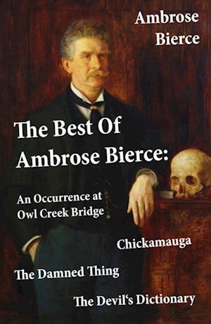 Best Of Ambrose Bierce: The Damned Thing + An Occurrence at Owl Creek Bridge + The Devil's Dictionary + Chickamauga (4 Classics in 1 Book)