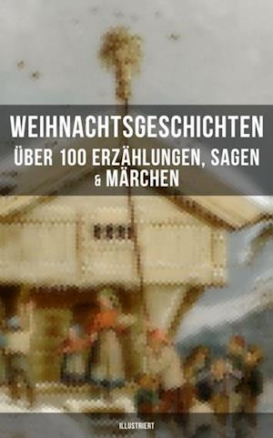 Weihnachtsgeschichten: Über 100 Erzählungen, Sagen & Märchen (Illustriert)