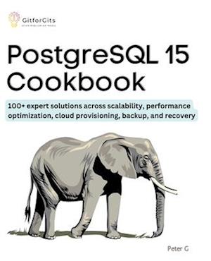PostgreSQL 15 Cookbook: 100+ expert solutions across scalability, performance optimization, essential commands, cloud provisioning, backup, and recove