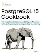 PostgreSQL 15 Cookbook: 100+ expert solutions across scalability, performance optimization, essential commands, cloud provisioning, backup, and recove