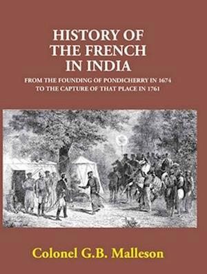 History Of The French In India From The Founding Of Pondicherry In 1674 To The Capture Of That Place In 1761