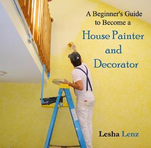 Beginner's Guide to Become a House Painter and Decorator, A