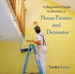 Beginner's Guide to Become a House Painter and Decorator, A