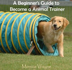 Beginner's Guide to Become a Animal Trainer, A