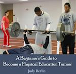 Beginner's Guide to Become a Physical Education Trainer, A