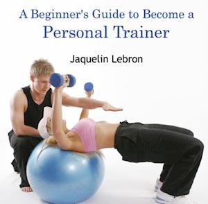 Beginner's Guide to Become a Personal Trainer, A