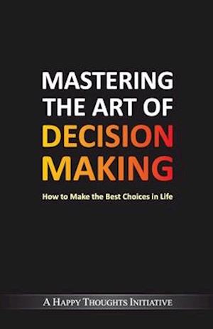 Mastering The Art Of Decision Making - How To Make The Best Choices In Life