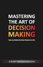 Mastering The Art Of Decision Making - How To Make The Best Choices In Life 