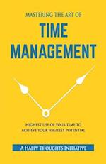 MASTERING THE ART OF TIME MANAGEMENT - Highest Use of Your Time To Achieve Your Highest Potential 
