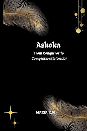 Ashoka  From Conqueror to Compassionate Leader