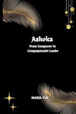 Ashoka  From Conqueror to Compassionate Leader