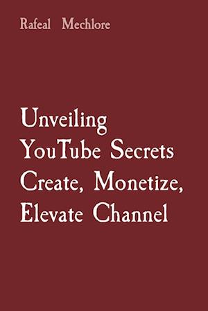 Unveiling YouTube Secrets Create, Monetize, Elevate Channel