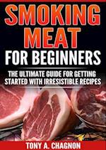 Smoking Meat For Beginners : The Ultimate Guide For Getting Started With Irresistible Recipes