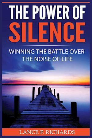 The Power of Silence: Winning The Battle Over The Noise Of Life