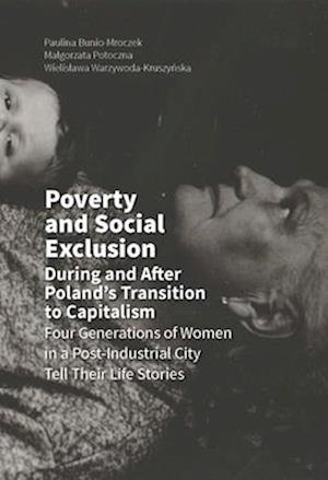 Poverty and Social Exclusion During and After Poland`s Transition to Capitalism –  Four Generations of Women in a Post–Industrial City