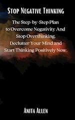 Stop Negative Thinking: The Step-by-Step Plan to Overcome Negativity And Stop Overthinking. Declutter Your Mind and Start Thinking Positively Now. 