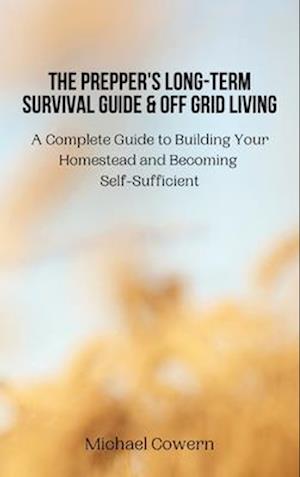 The Prepper's Long-Term Survival Guide and Off Grid Living: A Complete Guide to Building Your Homestead and Becoming Self-Sufficient