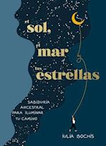 El Sol, El Mar Y Las Estrellas. Sabiduría Ancestral Para Iluminar Tu Camino