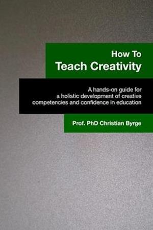 How To Teach Creativity: A hands-on guide for a holistic development of creative competencies and confidence in education.