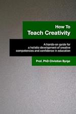 How To Teach Creativity: A hands-on guide for a holistic development of creative competencies and confidence in education. 