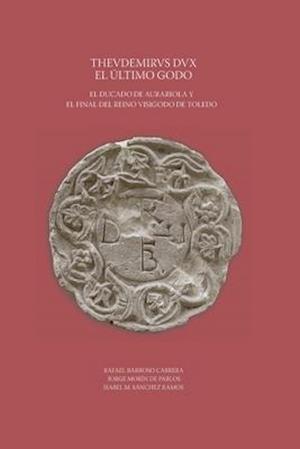 Thevdemirvs Dux. El último godo. El ducado de Aurariola y el final del reino visigodo de Toledo