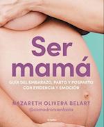 Ser Mamá. Guía de Embarazo, Parto Y Posparto Con Ciencia Y Emoción