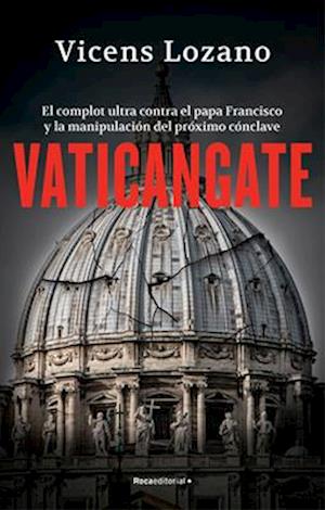 Vaticangate. El Complot Ultra Contra El Papa Francisco Y La Manipulación del Próximo Conclave