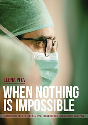 When Nothing Is Impossible. Spanish Surgeon Diego González Rivas' Global Crusade Against Cancer and Pain