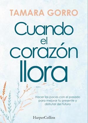 Cuando el corazón llora. Hacer las paces con el pasado para mejorar tu presente y disfrutar del futuro